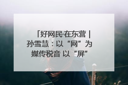 好网民·在东营｜孙雪慧：以“网”为媒传税音 以“屏”为介助发展
