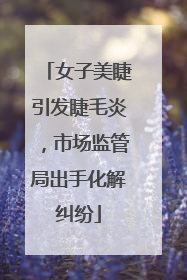 女子美睫引发睫毛炎，市场监管局出手化解纠纷
