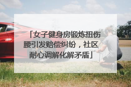女子健身房锻炼扭伤腰引发赔偿纠纷，社区耐心调解化解矛盾