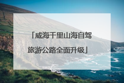 威海千里山海自驾旅游公路全面升级