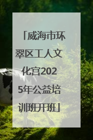威海市环翠区工人文化宫2025年公益培训班开班