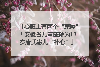 心脏上有两个“窟窿”！安徽省儿童医院为13岁唐氏患儿“补心”
