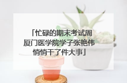 忙碌的期末考试周 厦门医学院学子张艳伟悄悄干了件大事