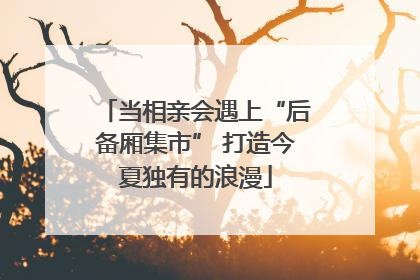 当相亲会遇上“后备厢集市” 打造今夏独有的浪漫