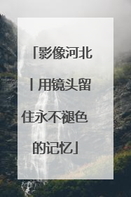 影像河北丨用镜头留住永不褪色的记忆