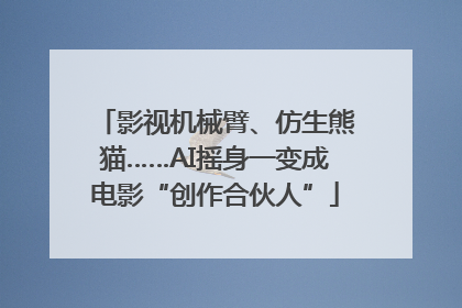 影视机械臂、仿生熊猫……AI摇身一变成电影“创作合伙人”