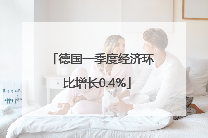 德国一季度经济环比增长0.4%