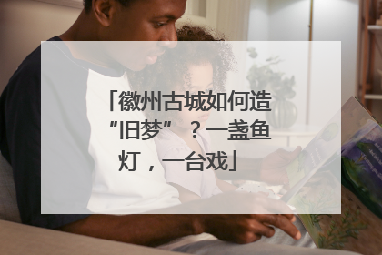 徽州古城如何造“旧梦”？一盏鱼灯，一台戏