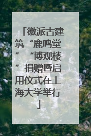徽派古建筑“鹿鸣堂”“博观楼”捐赠暨启用仪式在上海大学举行