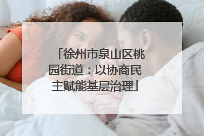徐州市泉山区桃园街道：以协商民主赋能基层治理
