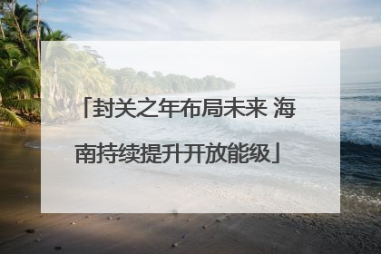 封关之年布局未来 海南持续提升开放能级