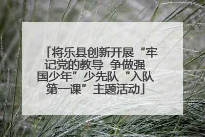 将乐县创新开展“牢记党的教导  争做强国少年”少先队“入队第一课”主题活动