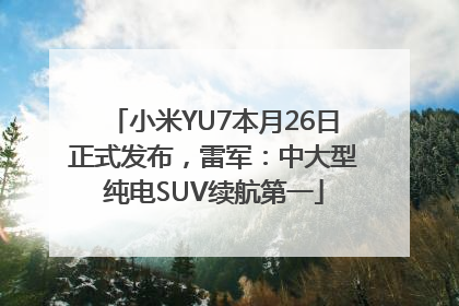 小米YU7本月26日正式发布，雷军：中大型纯电SUV续航第一