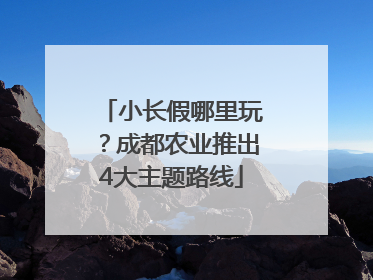 小长假哪里玩？成都农业推出4大主题路线