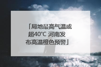 局地最高气温或超40℃ 河南发布高温橙色预警