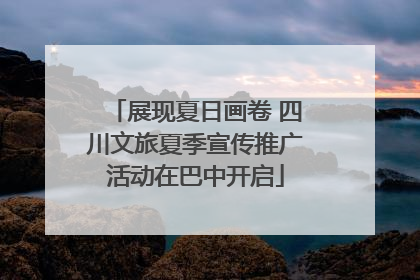 展现夏日画卷 四川文旅夏季宣传推广活动在巴中开启