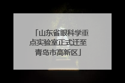 山东省眼科学重点实验室正式迁至青岛市高新区