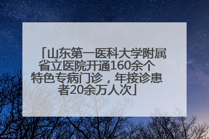 山东第一医科大学附属省立医院开通160余个特色专病门诊，年接诊患者20余万人次
