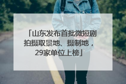 山东发布首批微短剧拍摄取景地、摄制地，29家单位上榜