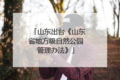 山东出台《山东省地方级自然公园管理办法》