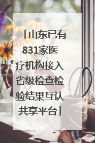山东已有831家医疗机构接入省级检查检验结果互认共享平台
