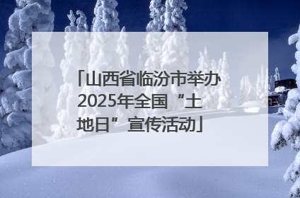 山西省临汾市举办2025年全国“土地日”宣传活动