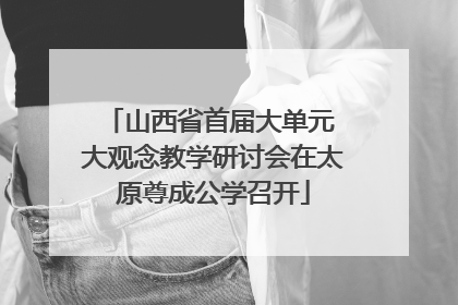 山西省首届大单元 大观念教学研讨会在太原尊成公学召开