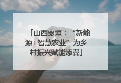 山西襄垣：“新能源+智慧农业”为乡村振兴赋能添翼