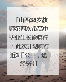 山西38岁教师第四次带高中毕业生长途骑行：此次计划骑行近3千公里，途经5省