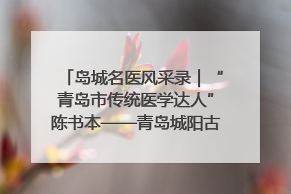 岛城名医风采录｜“青岛市传统医学达人”陈书本——青岛城阳古镇正骨医院骨伤科