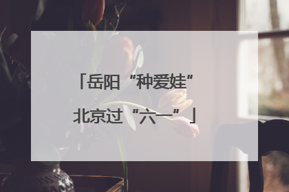 岳阳“种爱娃” 北京过“六一”