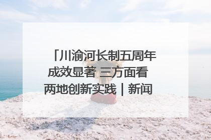 川渝河长制五周年成效显著 三方面看两地创新实践｜新闻发布最前线
