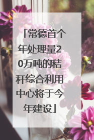 常德首个年处理量20万吨的秸秆综合利用中心将于今年建设