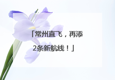 常州直飞，再添2条新航线！