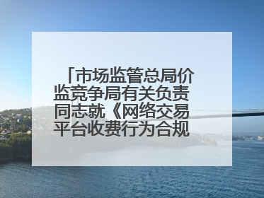 市场监管总局价监竞争局有关负责同志就《网络交易平台收费行为合规指南（征求意见稿）》答记者问