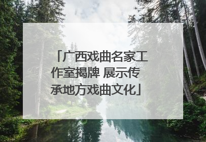 广西戏曲名家工作室揭牌 展示传承地方戏曲文化
