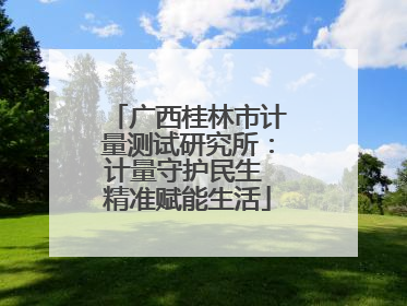 广西桂林市计量测试研究所：计量守护民生 精准赋能生活