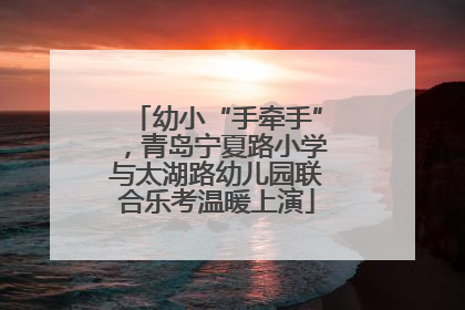 幼小“手牵手”，青岛宁夏路小学与太湖路幼儿园联合乐考温暖上演