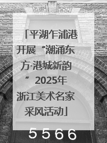 平湖乍浦港开展“潮涌东方·港城新韵”2025年浙江美术名家采风活动