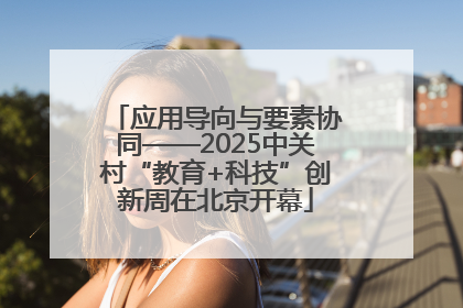 应用导向与要素协同——2025中关村“教育+科技”创新周在北京开幕