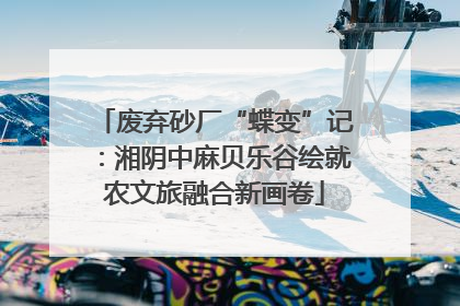 废弃砂厂“蝶变”记：湘阴中麻贝乐谷绘就农文旅融合新画卷