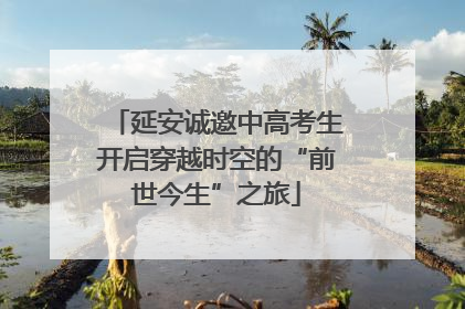 延安诚邀中高考生开启穿越时空的“前世今生”之旅