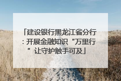 建设银行黑龙江省分行：开展金融知识“万里行”让守护触手可及