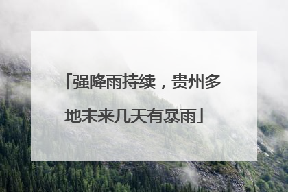 强降雨持续，贵州多地未来几天有暴雨