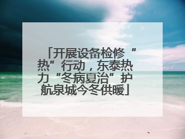 开展设备检修“热”行动，东泰热力“冬病夏治”护航泉城今冬供暖