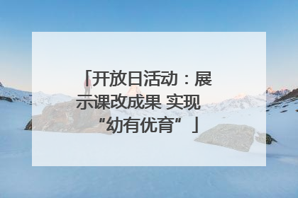 开放日活动：展示课改成果 实现“幼有优育”