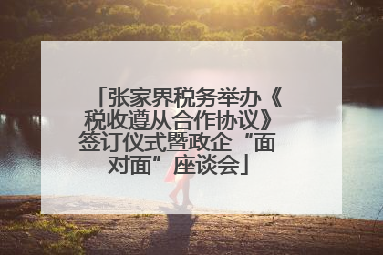 张家界税务举办《税收遵从合作协议》签订仪式暨政企“面对面”座谈会