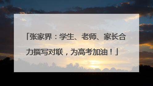 张家界：学生、老师、家长合力撰写对联，为高考加油！