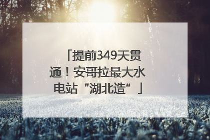 提前349天贯通！安哥拉最大水电站“湖北造”