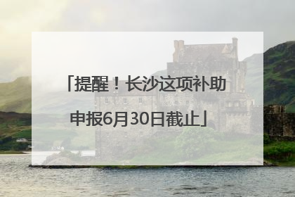 提醒！长沙这项补助申报6月30日截止